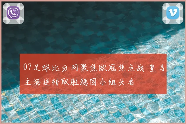 07足球比分网聚焦欧冠焦点战 皇马主场逆转取胜稳固小组头名