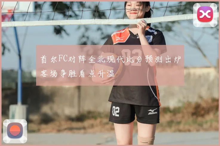 首尔FC对阵全北现代比分预测出炉客场争胜看点升温