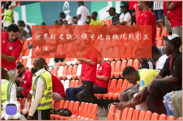 世界杯名额几强可进出线规则引发关注
