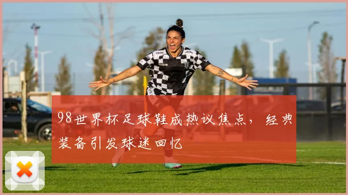 98世界杯足球鞋成热议焦点,经典装备引发球迷回忆