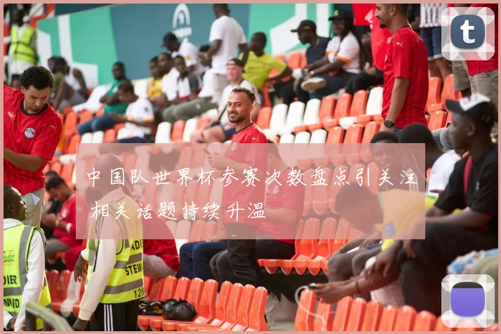 中国队世界杯参赛次数盘点引关注 相关话题持续升温