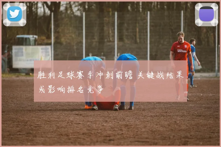 胜利足球赛季冲刺前瞻 关键战结果或影响排名竞争