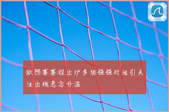 欧预赛赛程出炉多场强强对话引关注出线悬念升温