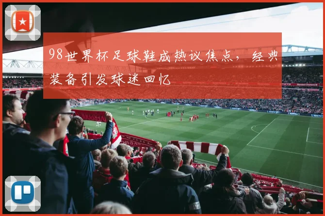 98世界杯足球鞋成热议焦点,经典装备引发球迷回忆