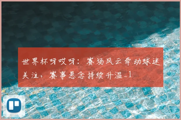 世界杯呀哎呀:赛场风云牵动球迷关注,赛事悬念持续升温_1