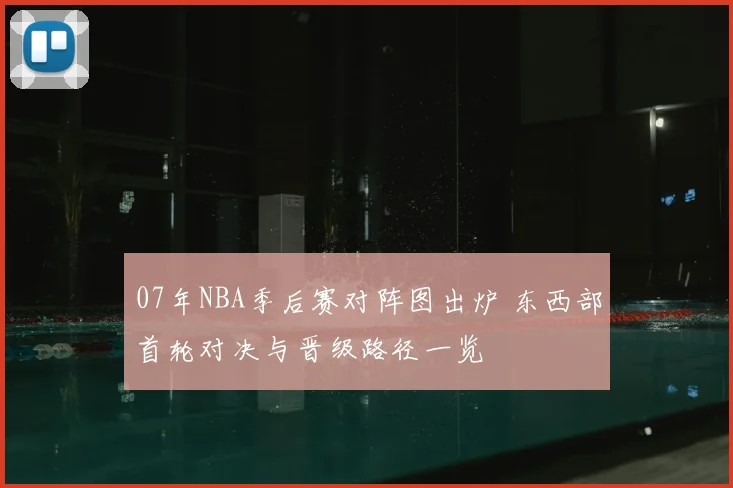 07年NBA季后赛对阵图出炉 东西部首轮对决与晋级路径一览