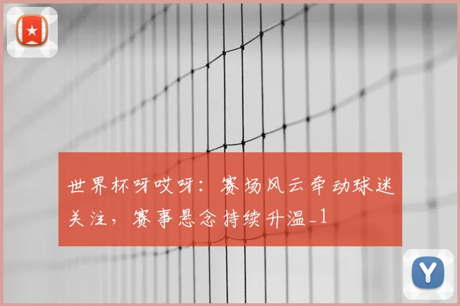 世界杯呀哎呀:赛场风云牵动球迷关注,赛事悬念持续升温_1