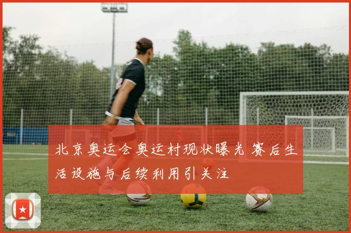 北京奥运会奥运村现状曝光 赛后生活设施与后续利用引关注