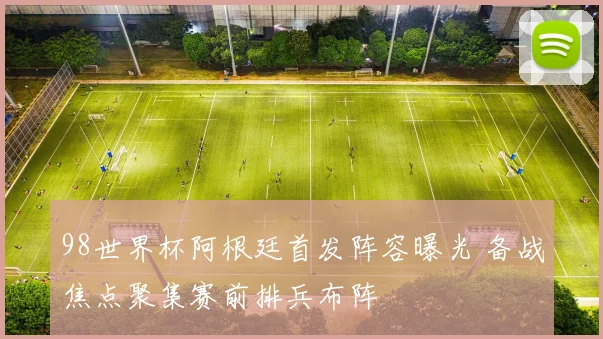 98世界杯阿根廷首发阵容曝光 备战焦点聚集赛前排兵布阵