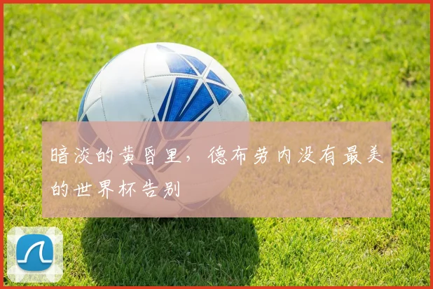 暗淡的黄昏里，德布劳内没有最美的世界杯告别